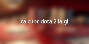 ca cuoc dota 2 la gi
